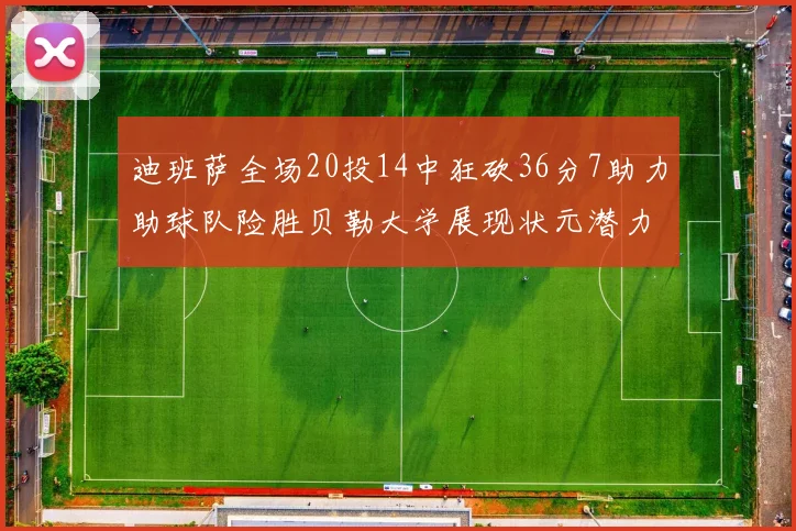 迪班萨全场20投14中狂砍36分7助力助球队险胜贝勒大学展现状元潜力