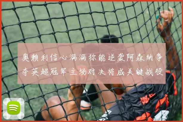 奥赖利信心满满称能逆袭阿森纳争夺英超冠军主场对决将成关键战役