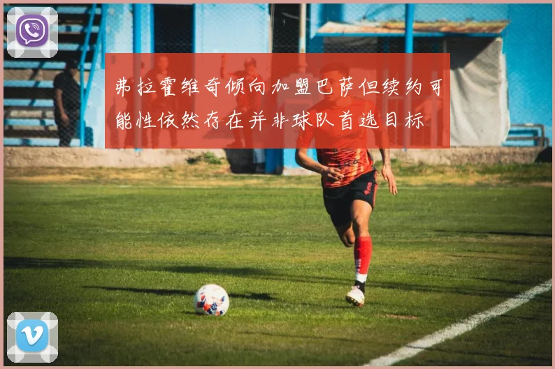 弗拉霍维奇倾向加盟巴萨但续约可能性依然存在并非球队首选目标