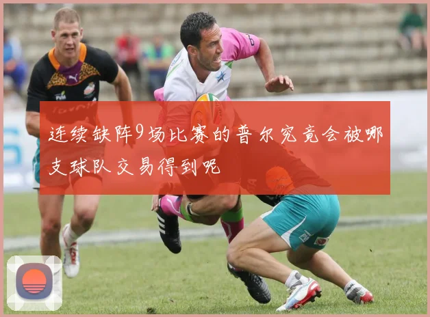 连续缺阵9场比赛的普尔究竟会被哪支球队交易得到呢