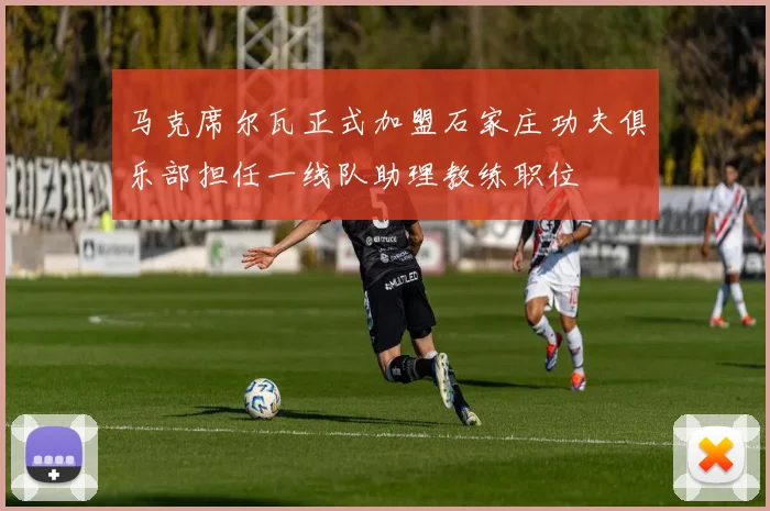 马克席尔瓦正式加盟石家庄功夫俱乐部担任一线队助理教练职位