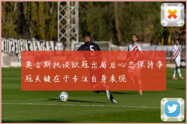 奥古斯托谈欧冠出局后心态保持争冠关键在于专注自身表现