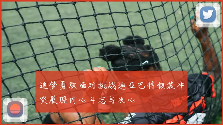 追梦勇敢面对挑战迪亚巴特假装冲突展现内心斗志与决心