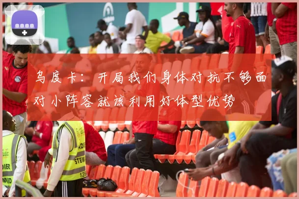 乌度卡：开局我们身体对抗不够面对小阵容就该利用好体型优势
