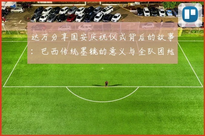 达万分享国安庆祝仪式背后的故事：巴西传统墨镜的意义与全队团结的象征