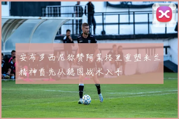 安布罗西尼称赞阿莱格里重塑米兰精神首先从稳固战术入手