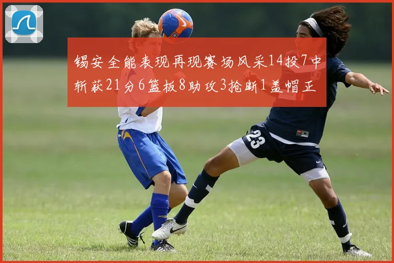 锡安全能表现再现赛场风采14投7中斩获21分6篮板8助攻3抢断1盖帽正负值24领衔全场